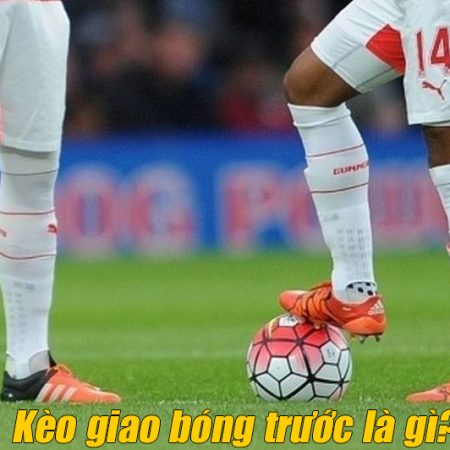 Kèo giao bóng trước là gì? Mẹo cược hiệu quả từ các cao thủ